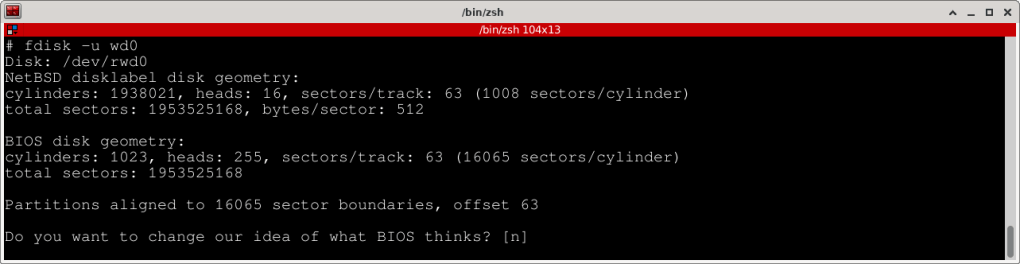 # fdisk -u wd0
Disk: /dev/rwd0
NetBSD disklabel disk geometry:
cylinders: 1938021, heads: 16, sectors/track: 63 (1008 sectors/cylinder)
total sectors: 1953525168, bytes/sector: 512

BIOS disk geometry:
cylinders: 1023, heads: 255, sectors/track: 63 (16065 sectors/cylinder)
total sectors: 1953525168

Partitions aligned to 16065 sector boundaries, offset 63

Do you want to change our idea of what BIOS thinks? [n] 

