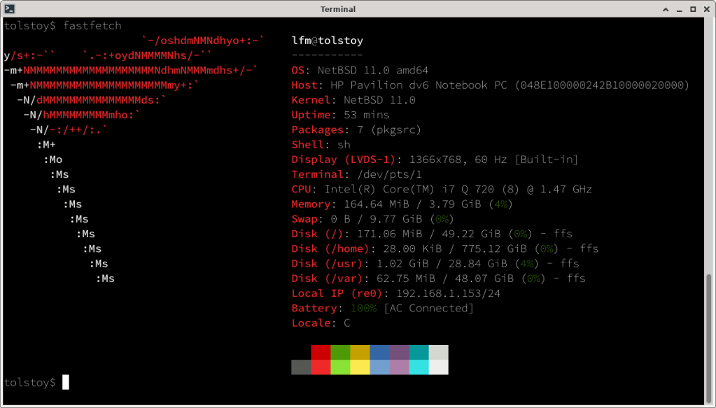 fastfetch program running in NetBSD .
OS: NetBSD 11.0 amd64
Host: HP Pavilion dv6 Notebook PC (048E100000242B10000020000)
Kernel: NetBSD 11.0
Uptime: 1 hour, 2 mins
Packages: 7 (pkgsrc)
Shell: sh
Display (LVDS-1): 1366x768, 60 Hz [Built-in]
Terminal: /dev/pts/1
CPU: Intel(R) Core(TM) i7 Q 720 (8) @ 1.47 GHz
Memory: 164.63 MiB / 3.79 GiB (4%)
Swap: 0 B / 9.77 GiB (0%)
Disk (/): 171.06 MiB / 49.22 GiB (0%) - ffs
Disk (/home): 28.00 KiB / 775.12 GiB (0%) - ffs
Disk (/usr): 1.02 GiB / 28.84 GiB (4%) - ffs
Disk (/var): 62.75 MiB / 48.07 GiB (0%) - ffs
Local IP (re0): 192.168.1.153/24
Battery: 100% [AC Connected]
Locale: C
